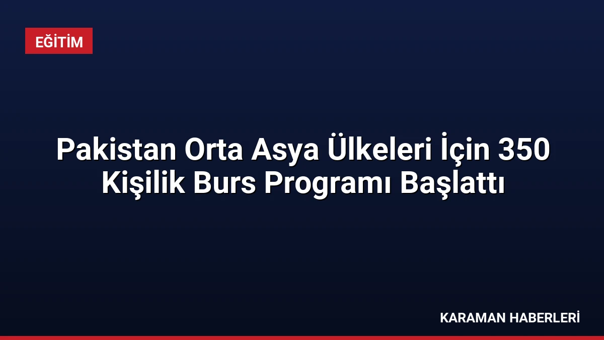 Pakistan Orta Asya Ülkeleri İçin 350 Kişilik Burs Programı Başlattı
