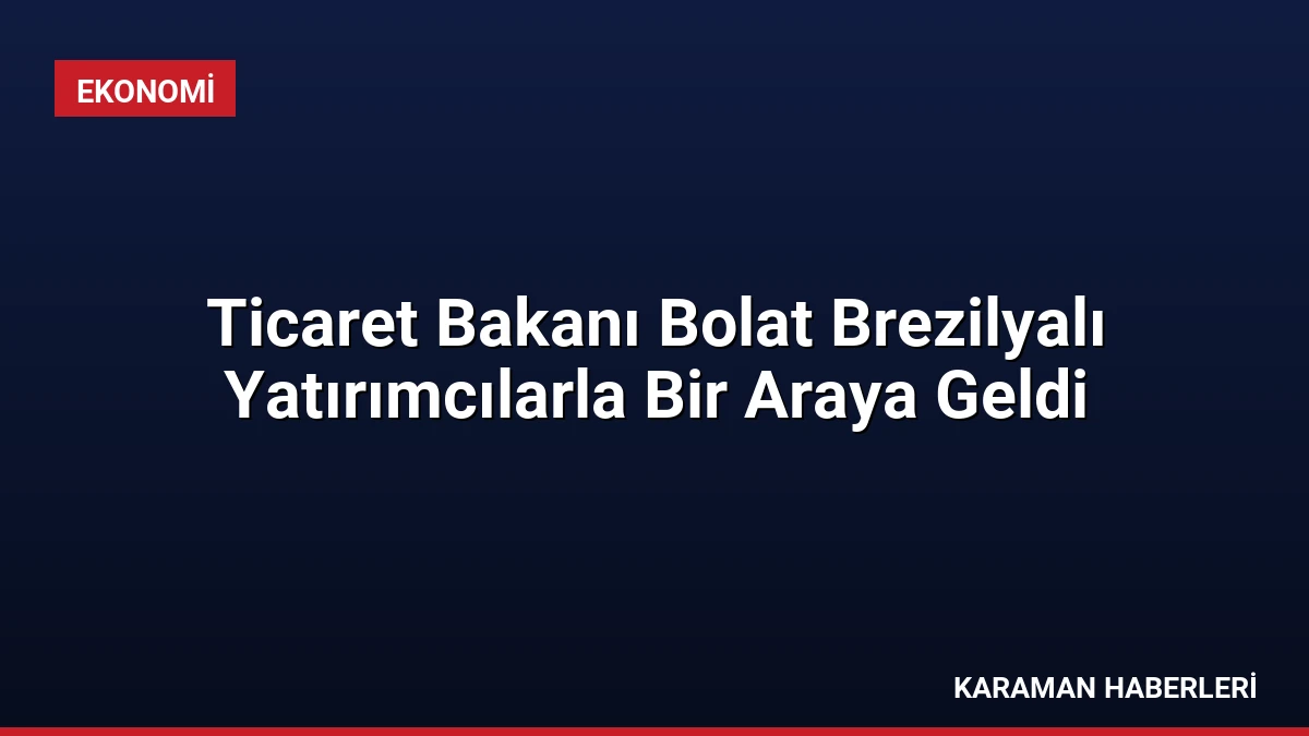 Ticaret Bakanı Bolat Brezilyalı Yatırımcılarla Bir Araya Geldi
