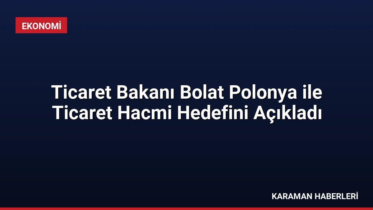 Ticaret Bakanı Bolat Polonya ile Ticaret Hacmi Hedefini Açıkladı