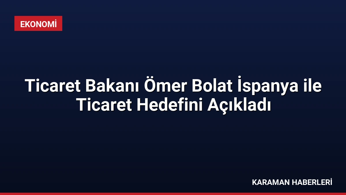 Ticaret Bakanı Ömer Bolat İspanya ile Ticaret Hedefini Açıkladı