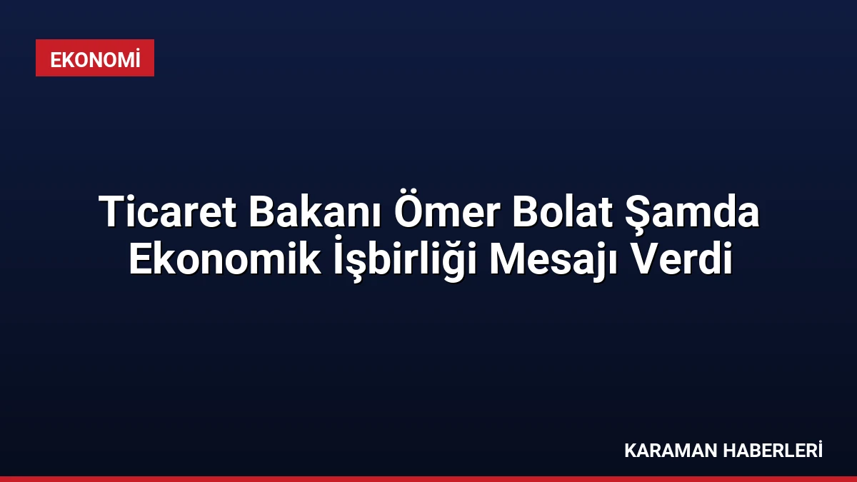 Ticaret Bakanı Ömer Bolat Şamda Ekonomik İşbirliği Mesajı Verdi