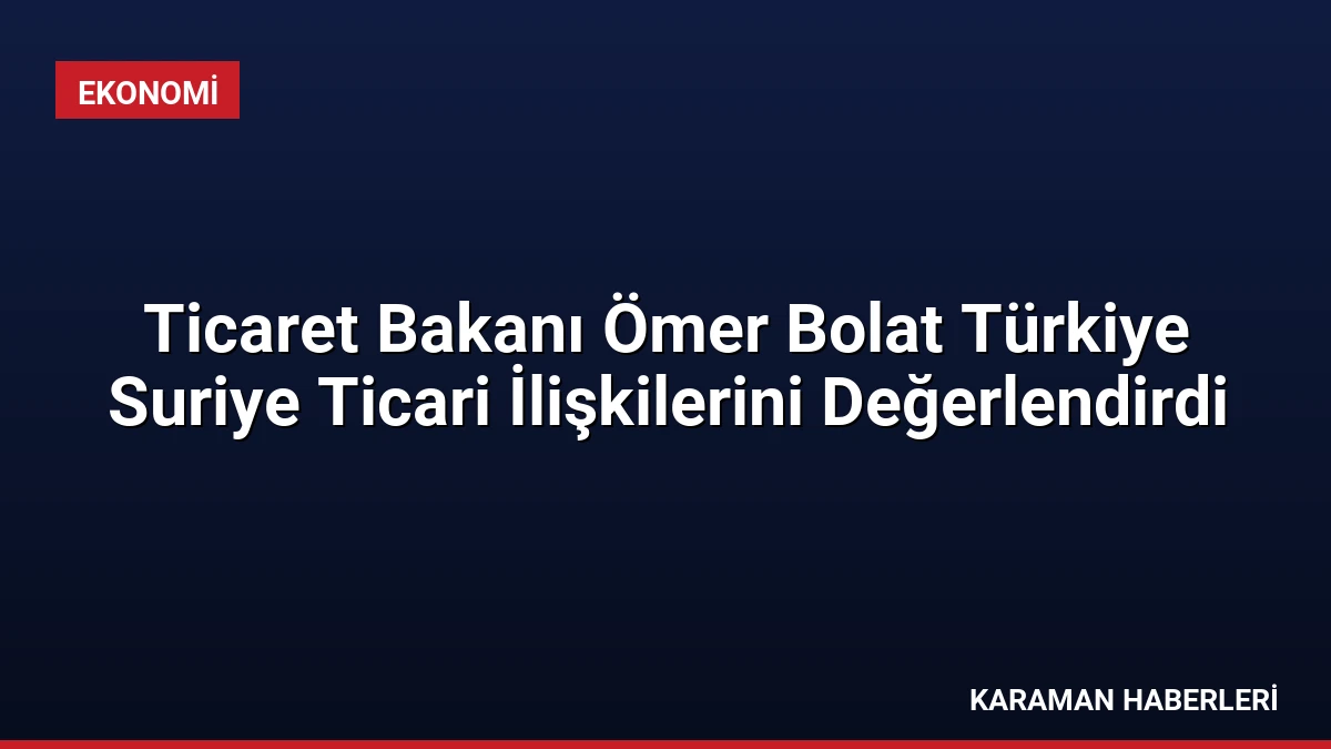 Ticaret Bakanı Ömer Bolat Türkiye Suriye Ticari İlişkilerini Değerlendirdi