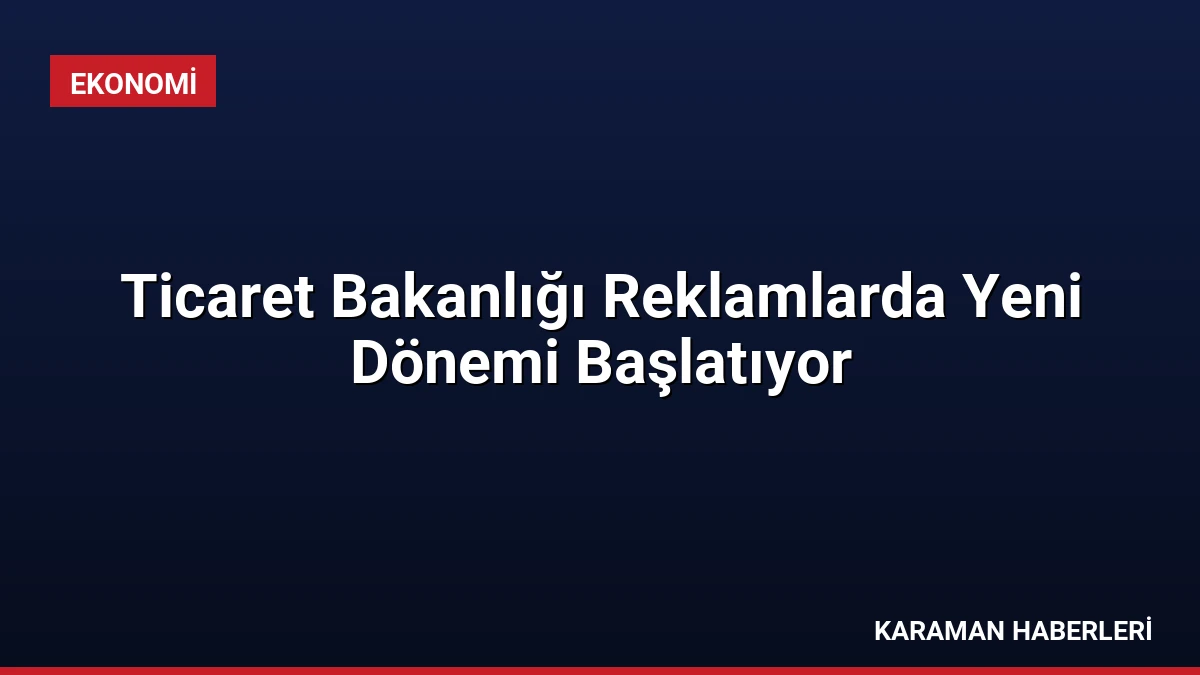 Ticaret Bakanlığı Reklamlarda Yeni Dönemi Başlatıyor