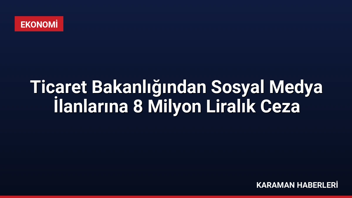 Ticaret Bakanlığından Sosyal Medya İlanlarına 8 Milyon Liralık Ceza