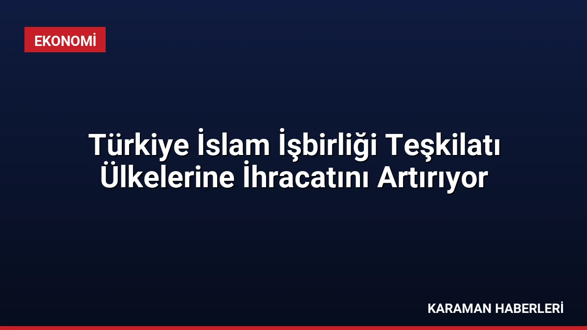 Türkiye İslam İşbirliği Teşkilatı Ülkelerine İhracatını Artırıyor