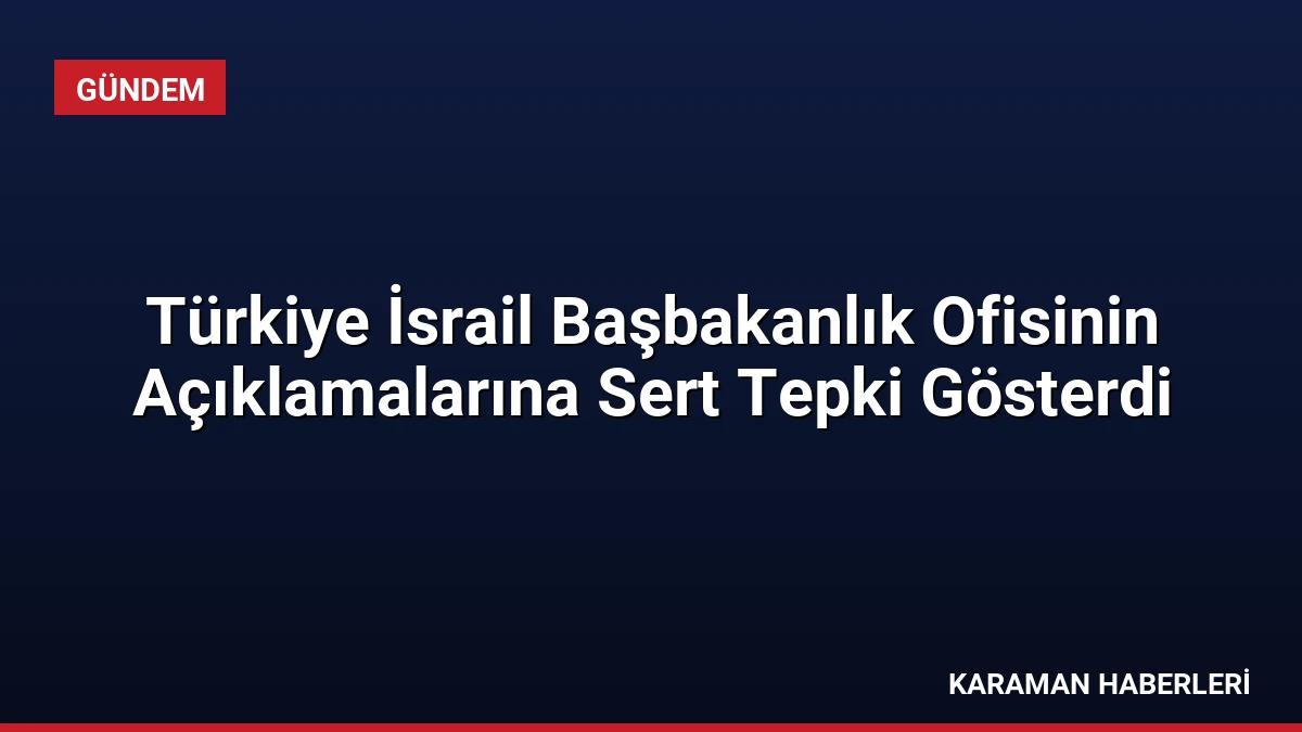Türkiye İsrail Başbakanlık Ofisinin Açıklamalarına Sert Tepki Gösterdi
