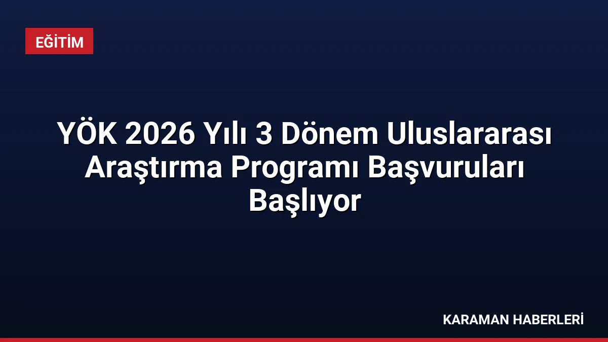 YÖK 2026 Yılı 3 Dönem Uluslararası Araştırma Programı Başvuruları Başlıyor