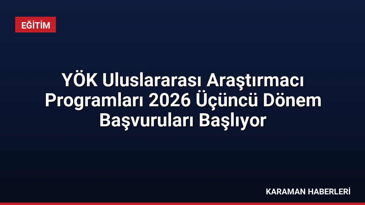 YÖK Uluslararası Araştırmacı Programları 2026 Üçüncü Dönem Başvuruları Başlıyor