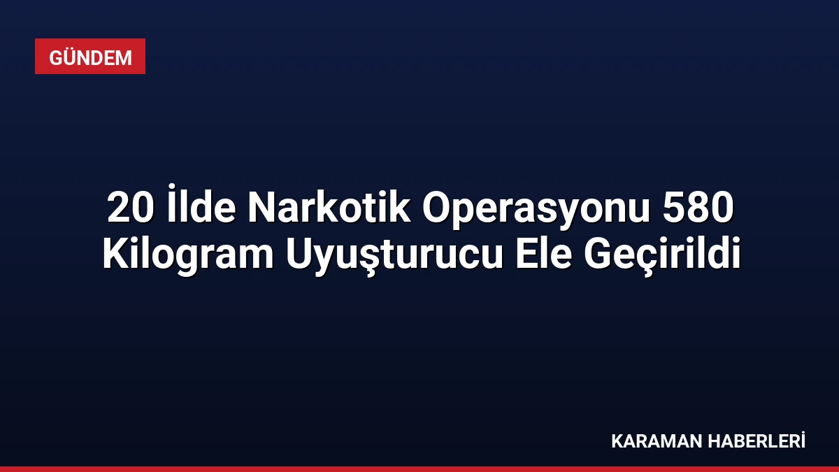 20 İlde Narkotik Operasyonu 580 Kilogram Uyuşturucu Ele Geçirildi
