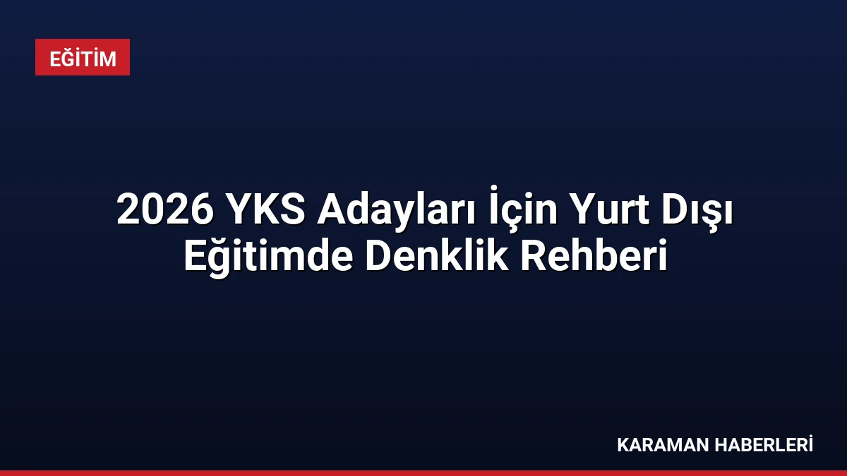 2026 YKS Adayları İçin Yurt Dışı Eğitimde Denklik Rehberi
