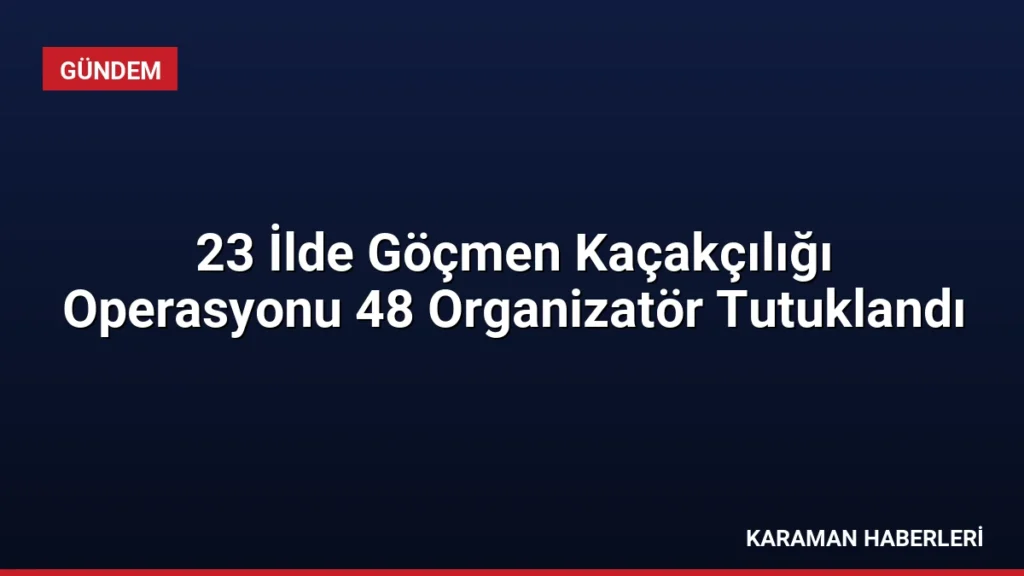 23 İlde Göçmen Kaçakçılığı Operasyonu 48 Organizatör Tutuklandı
