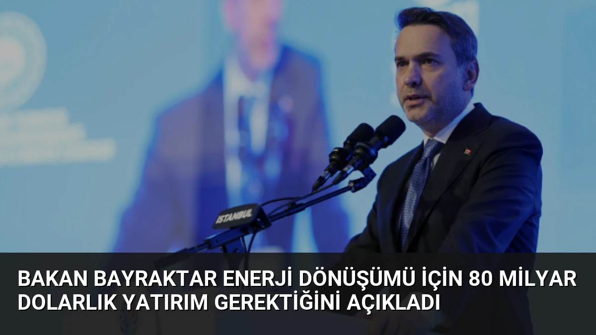 Bakan Bayraktar Enerji Dönüşümü İçin 80 Milyar Dolarlık Yatırım Gerektiğini Açıkladı