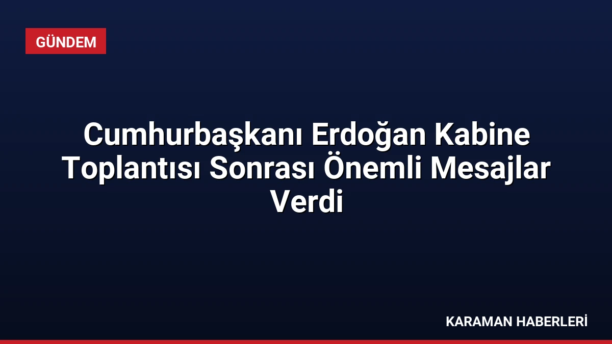 Cumhurbaşkanı Erdoğan Kabine Toplantısı Sonrası Önemli Mesajlar Verdi