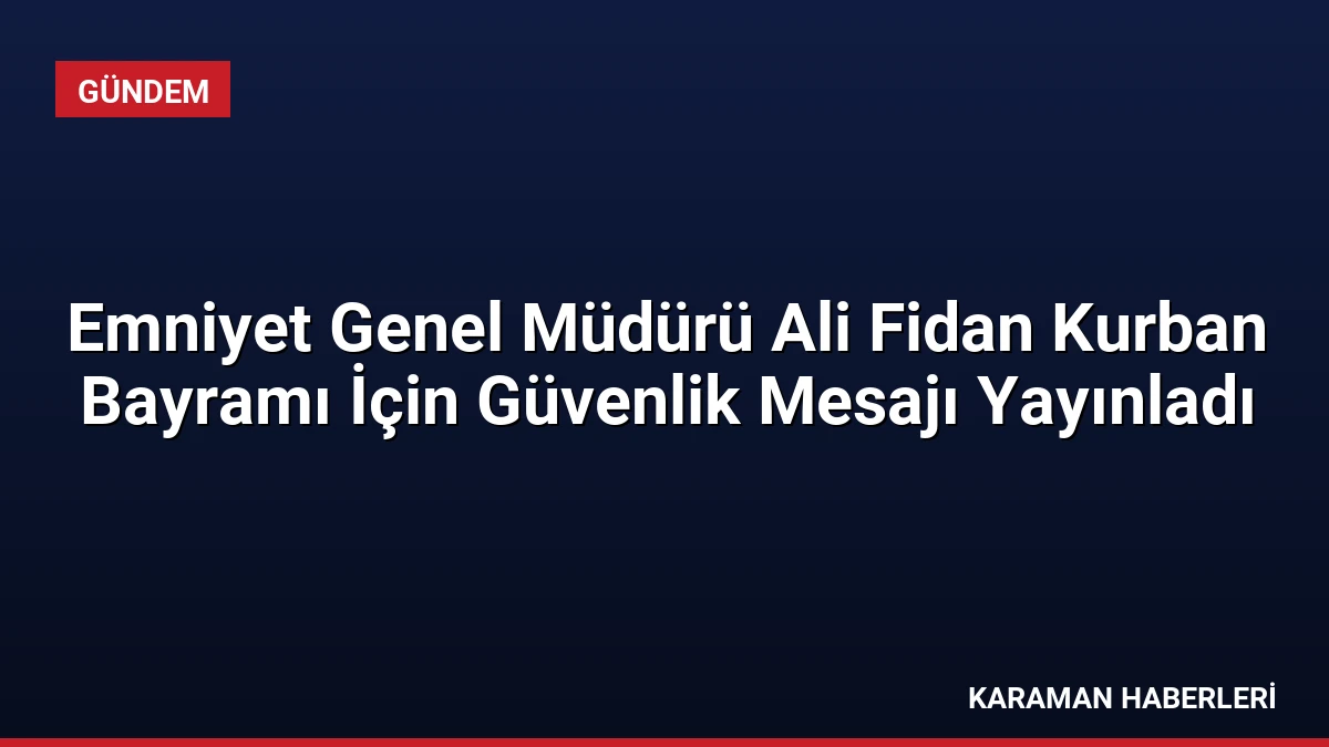 Emniyet Genel Müdürü Ali Fidan Kurban Bayramı İçin Güvenlik Mesajı Yayınladı
