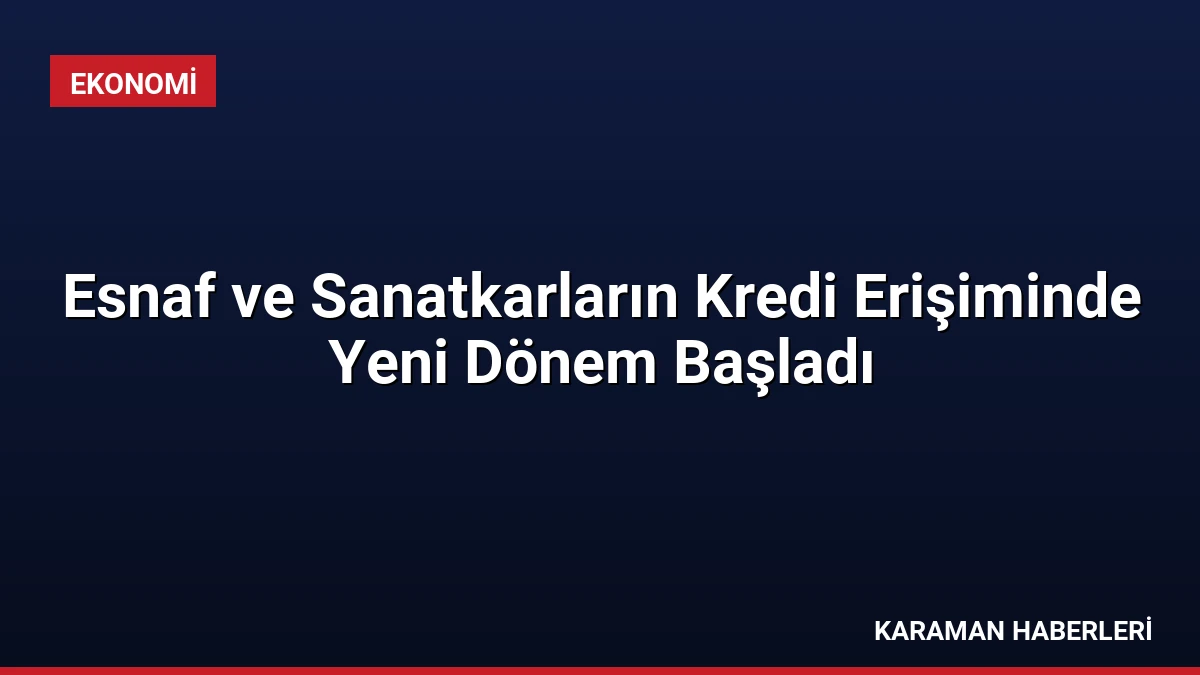 Esnaf ve Sanatkarların Kredi Erişiminde Yeni Dönem Başladı
