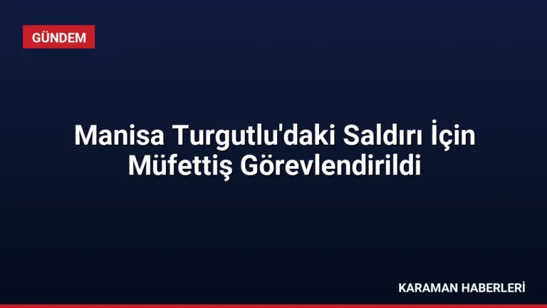 Manisa Turgutlu’daki Saldırı İçin Müfettiş Görevlendirildi