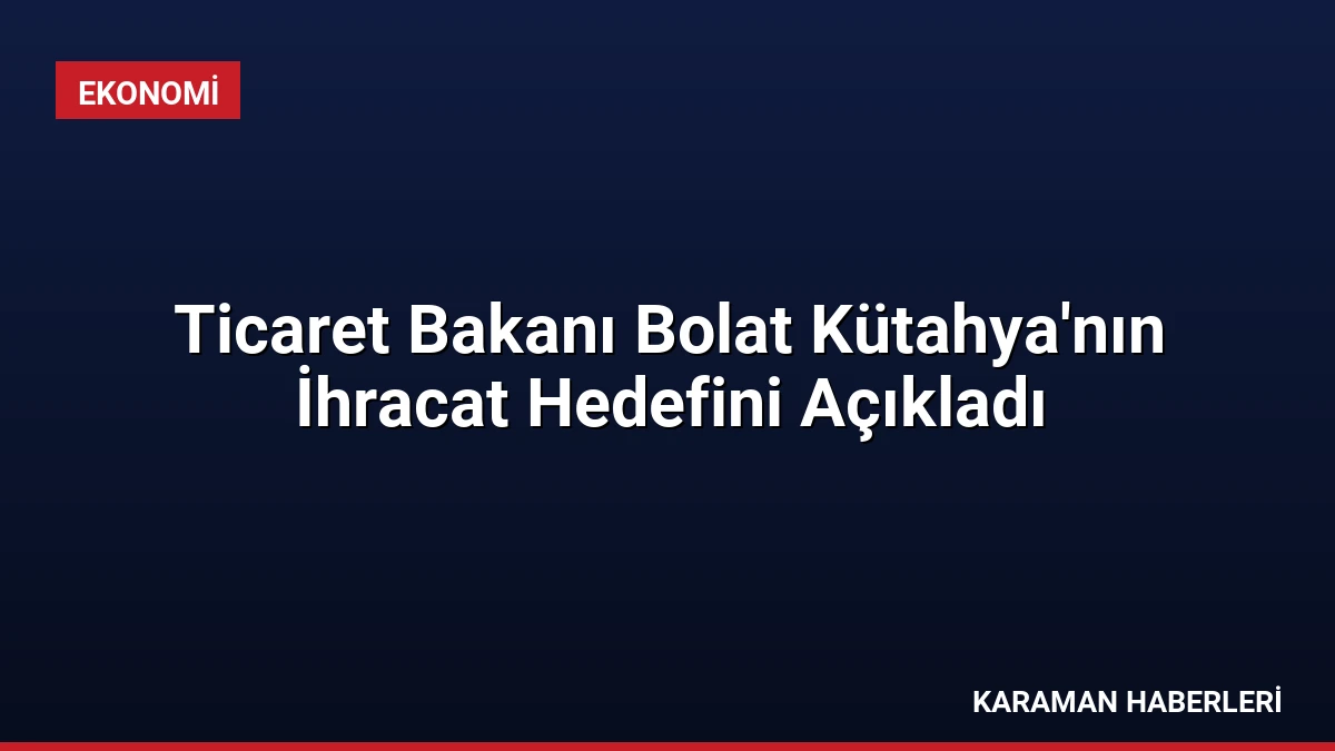 Ticaret Bakanı Bolat Kütahya’nın İhracat Hedefini Açıkladı