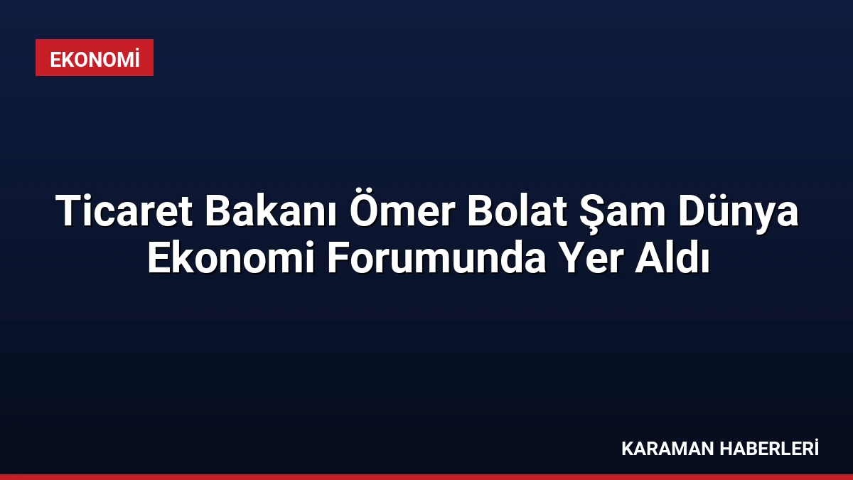 Ticaret Bakanı Ömer Bolat Şam Dünya Ekonomi Forumunda Yer Aldı