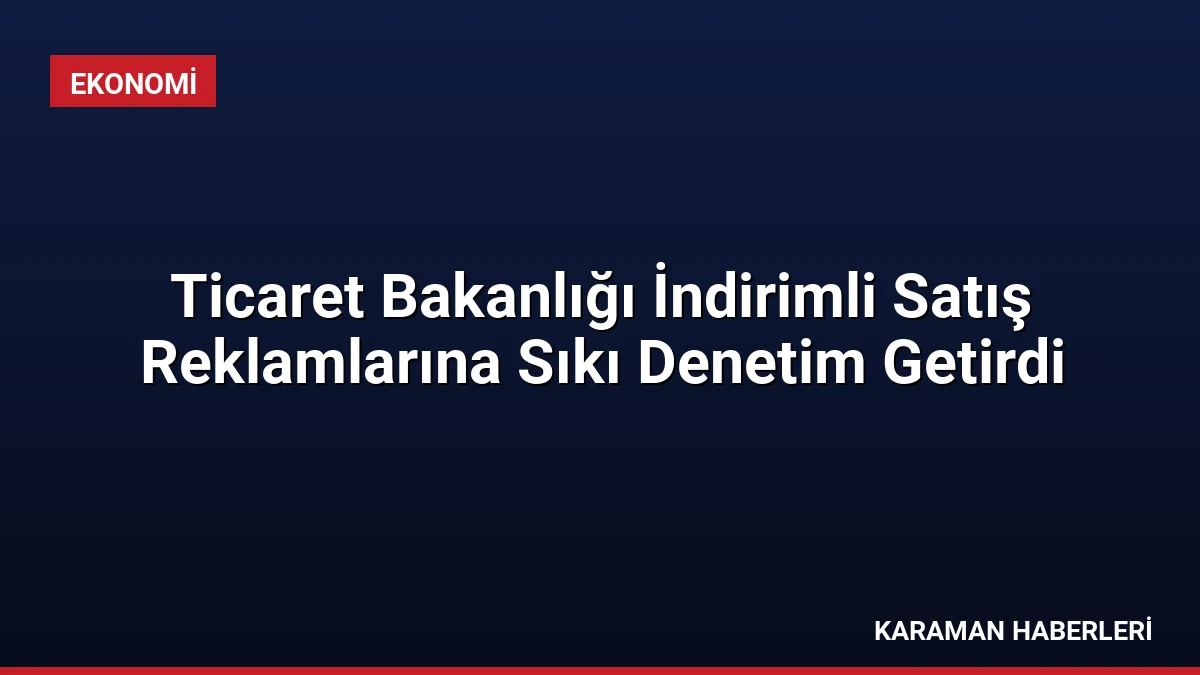 Ticaret Bakanlığı İndirimli Satış Reklamlarına Sıkı Denetim Getirdi