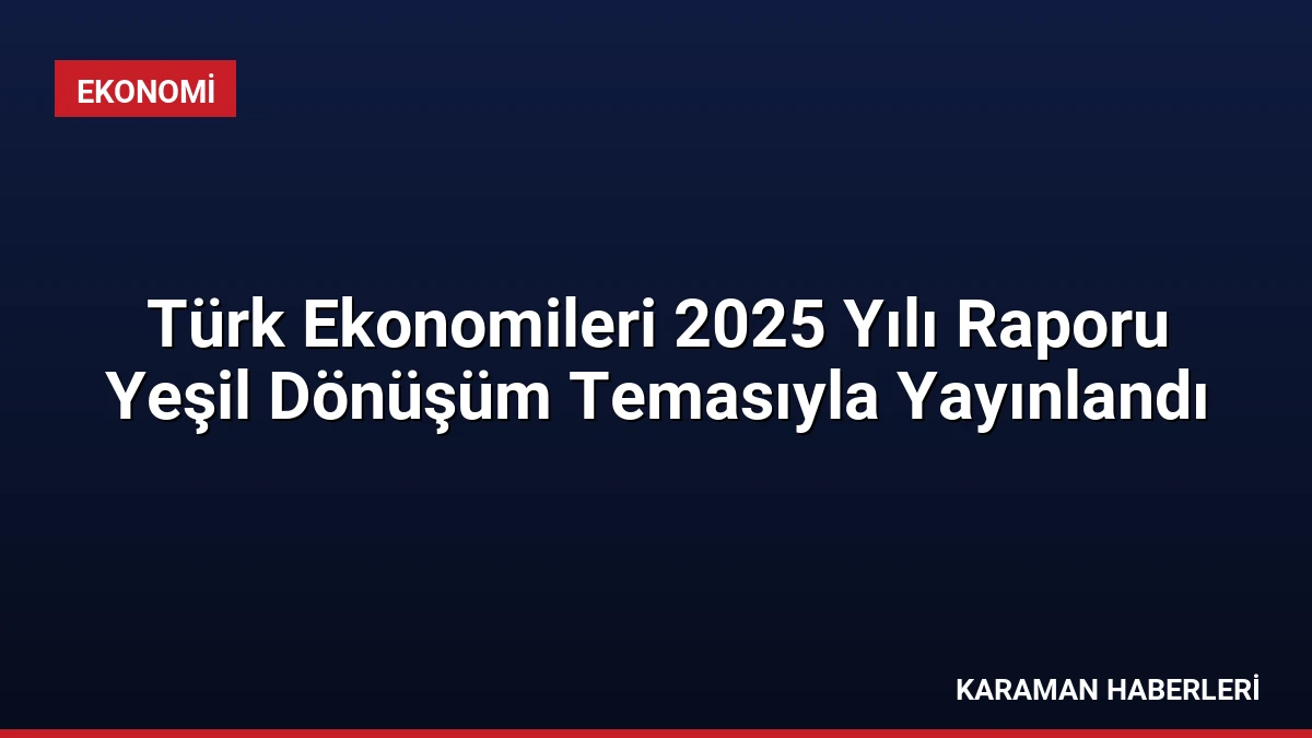 Türk Ekonomileri 2025 Yılı Raporu Yeşil Dönüşüm Temasıyla Yayınlandı
