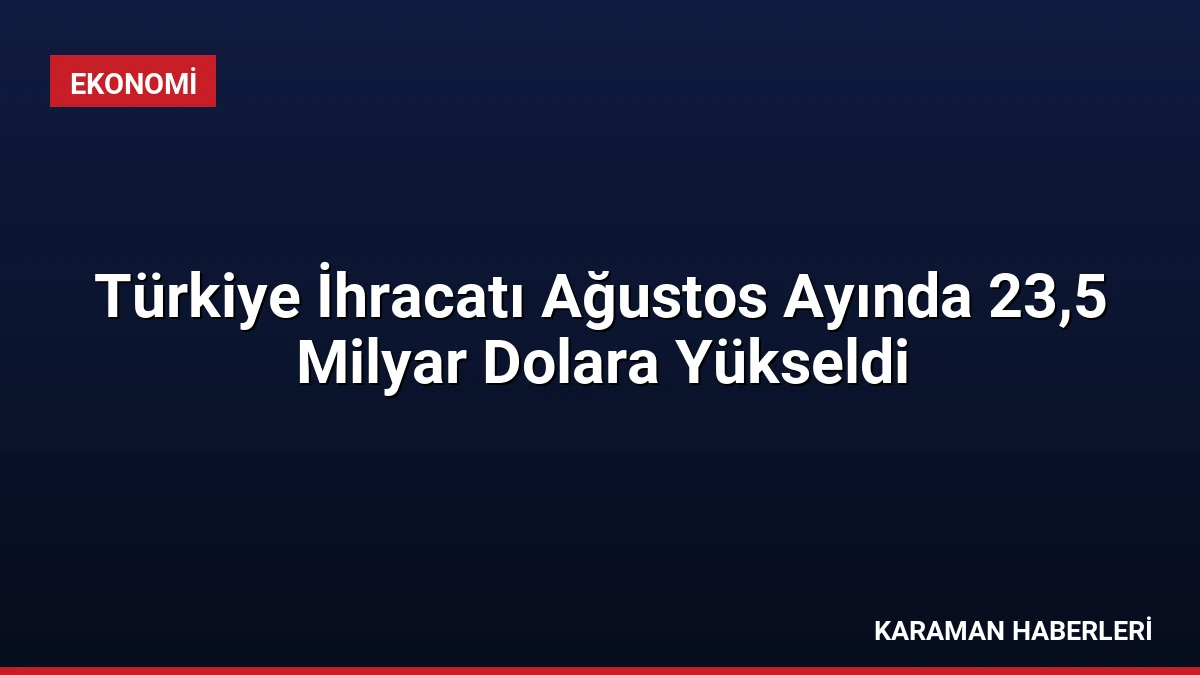 Türkiye İhracatı Ağustos Ayında 23,5 Milyar Dolara Yükseldi