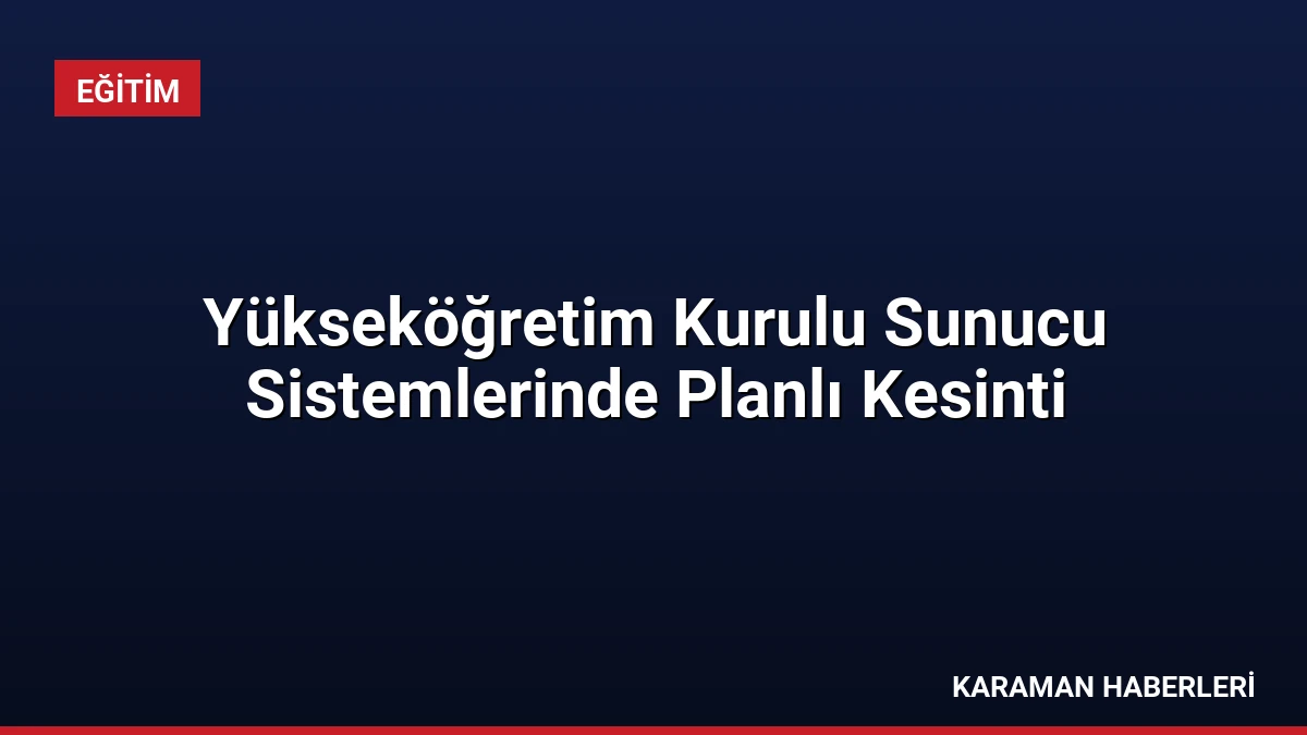 Yükseköğretim Kurulu Sunucu Sistemlerinde Planlı Kesinti