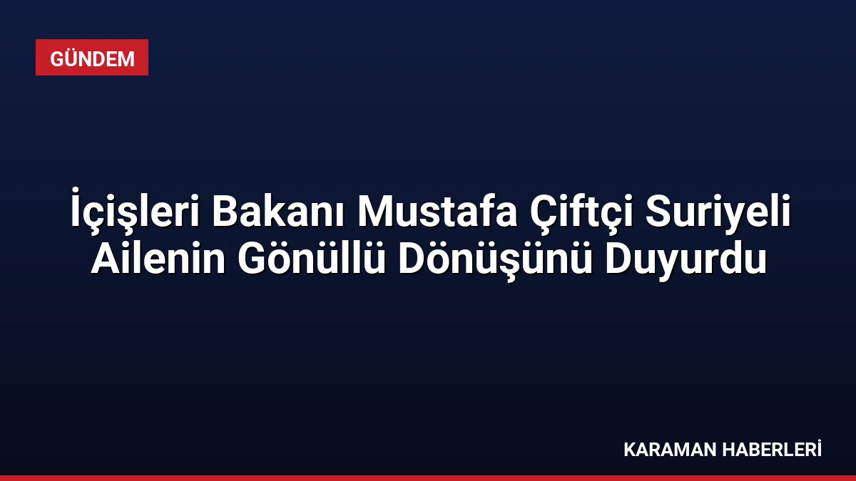İçişleri Bakanı Mustafa Çiftçi Suriyeli Ailenin Gönüllü Dönüşünü Duyurdu
