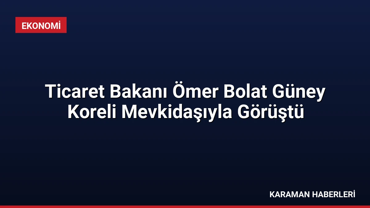 Ticaret Bakanı Ömer Bolat Güney Koreli Mevkidaşıyla Görüştü