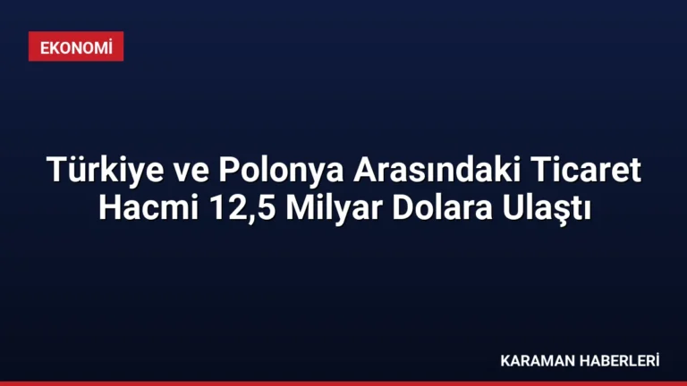 Türkiye ve Polonya Arasındaki Ticaret Hacmi 12,5 Milyar Dolara Ulaştı
